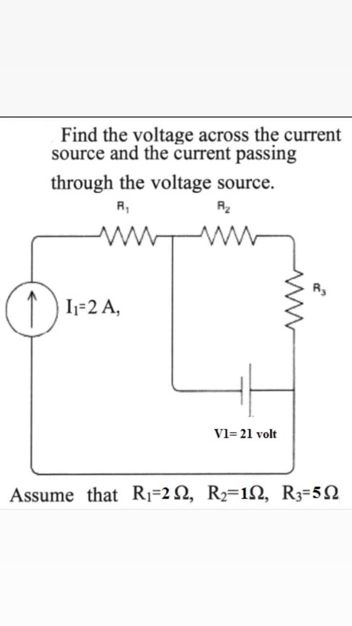 Find the voltage across the current
source and the current passing
through the voltage source.
R,
R2
R3
↑ ) I=2 A,
V1= 21 volt
Assume that R1=2 N, R2=1N, R3=5N
