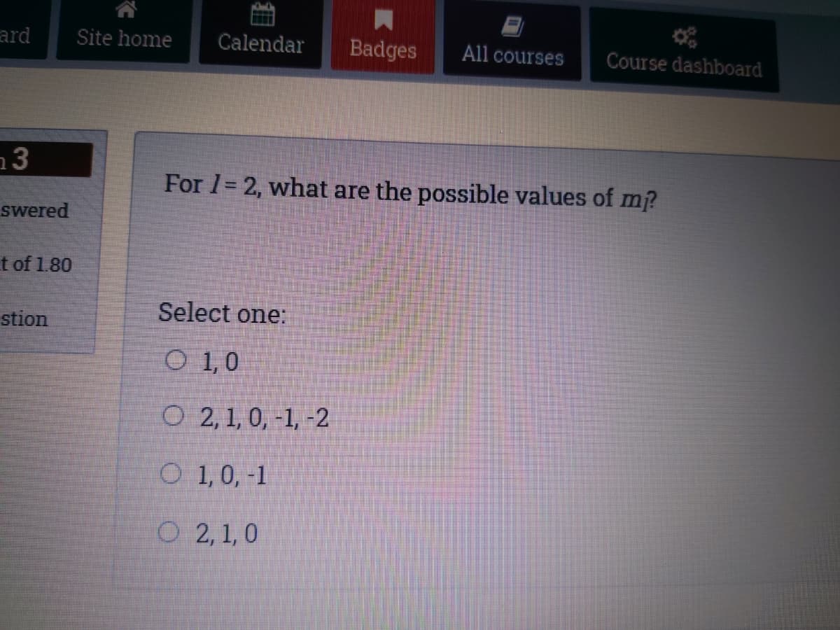 ard
Site home
Calendar
Badges
All courses
Course dashboard
13
For 1= 2, what are the possible values of m?
swered
t of 1.80
Select oner
stion
O 1,0
O 2,1, 0, -1, -2
O 1,0, -1
O 2,1, 0
