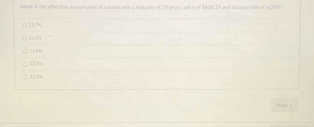 What is the effective annual yield of a bond with a maturity of 15 years, price of $606.19 and coupon rate of 6.00%?
11.7%
O 11.5%
O 11.9%
12.1%
12.3%
Next ▸