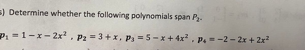 s) Determine whether the following polynomials span P2.
P = 1-x- 2x² , P2 = 3+ x, P3 = 5 – x + 4x2 , P4 = -2 - 2x + 2x2
||
%3D
