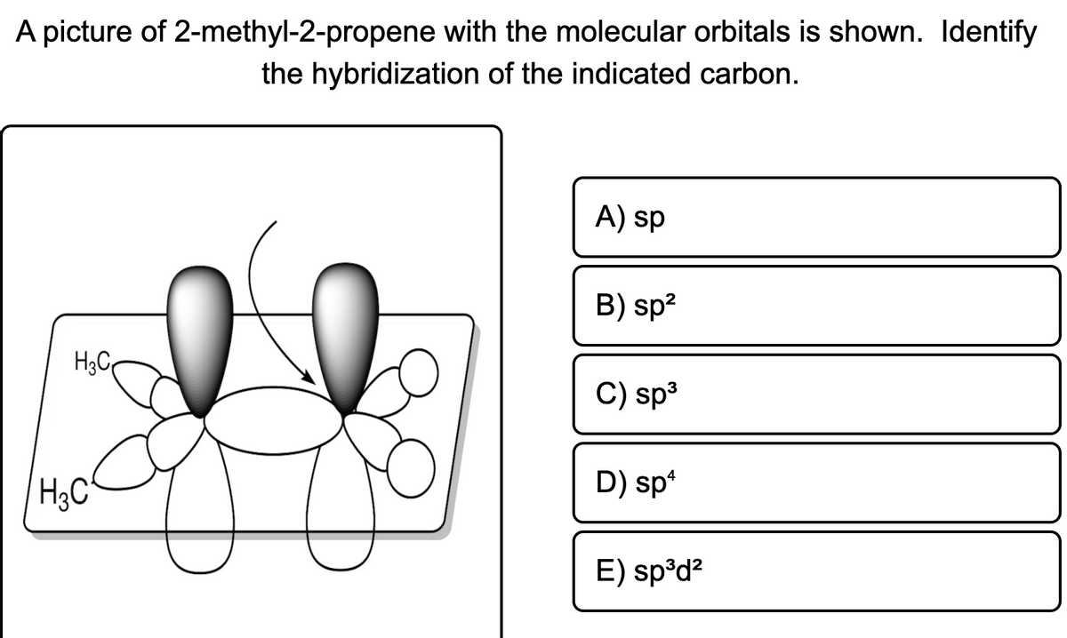 A picture of 2-methyl-2-propene with the molecular orbitals is shown. Identify
the hybridization of the indicated carbon.
A) sp
B) sp?
H3C
C) sp3
H&C
D) sp
E) sp°d?
