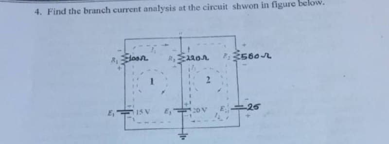 4. Find the branch current analysis at the circuit shwon in figure
R₁ loon
E₁
A
15 V
R, 220
2
E, 20 V
R: 580
la
-25