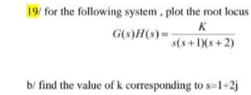 19/ for the following system, plot the root locus
K
G(s)H(s)=
s(s+1)(s+ 2)
b/ find the value of k corresponding to s=1+2j
