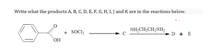 Write what the products A, B, C, D, E, F, G, H, I, J and K are in the reactions below.
NH,CH,CH;NH,
+ SOCI,
но
D + E
