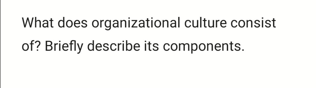 What does organizational culture consist
of? Briefly describe its components.

