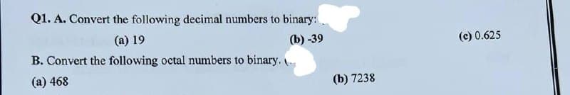 Q1. A. Convert the following decimal numbers to binary:
(a) 19
(b)-39
B. Convert the following octal numbers to binary.
(a) 468
(b) 7238
(c) 0.625