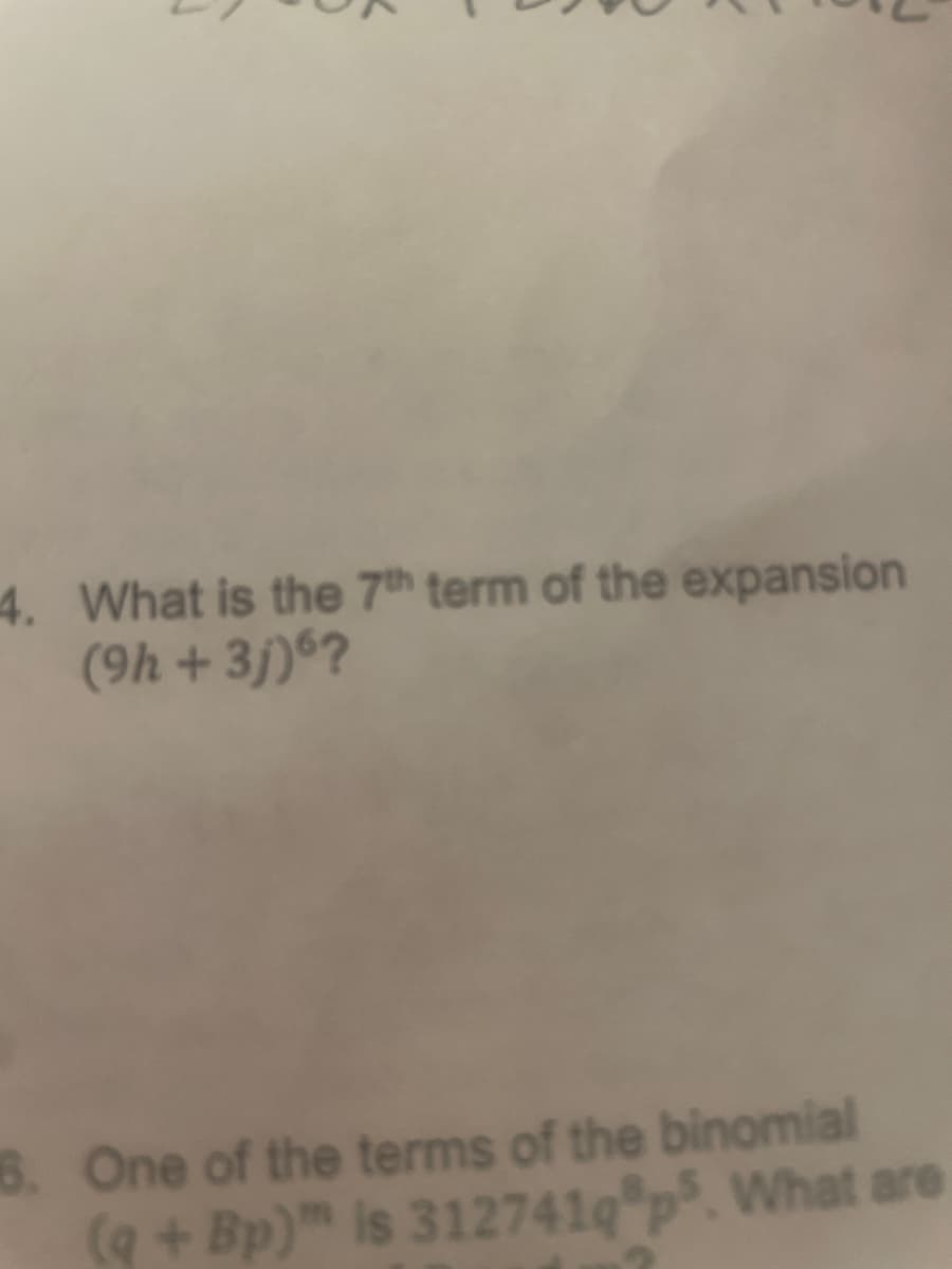 4. What is the 7th term of the expansion
(9h + 3j)6?
6. One of the terms of the binomial
(q+Bp)™ is 312741qp. What are