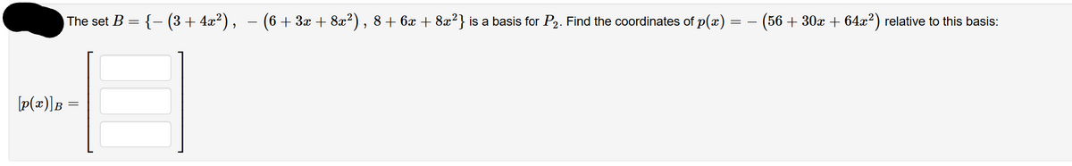 The set B = {− (3 + 4x²), − (6 + 3x + 8x²), 8 + 6x + 8x²} is a basis for P₂. Find the coordinates of p(x)
-
[p(x)]B =
(56 +30x + 64x²) relative to this basis: