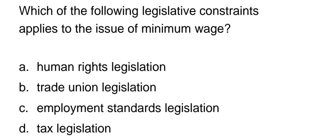 Which of the following legislative constraints
applies to the issue of minimum wage?
a. human rights legislation
b. trade union legislation
c. employment standards legislation
d. tax legislation
