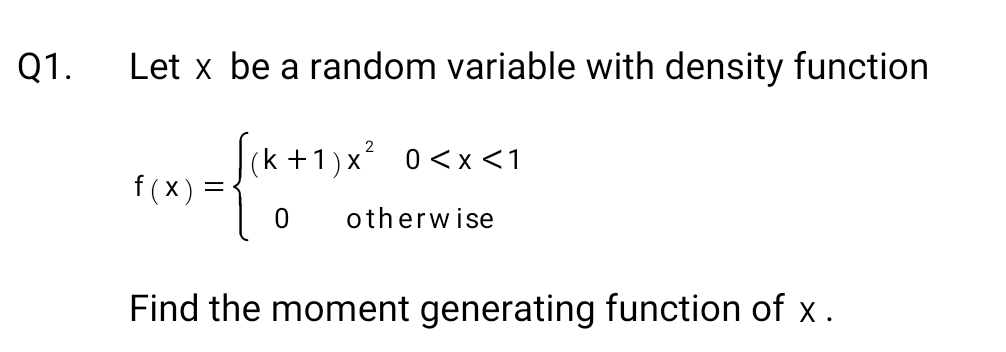 Q1.
Let x be a random variable with density function
2
(k+1)x 0 < x < 1
0 otherwise
9 =
f(x):
Find the moment generating function of x.