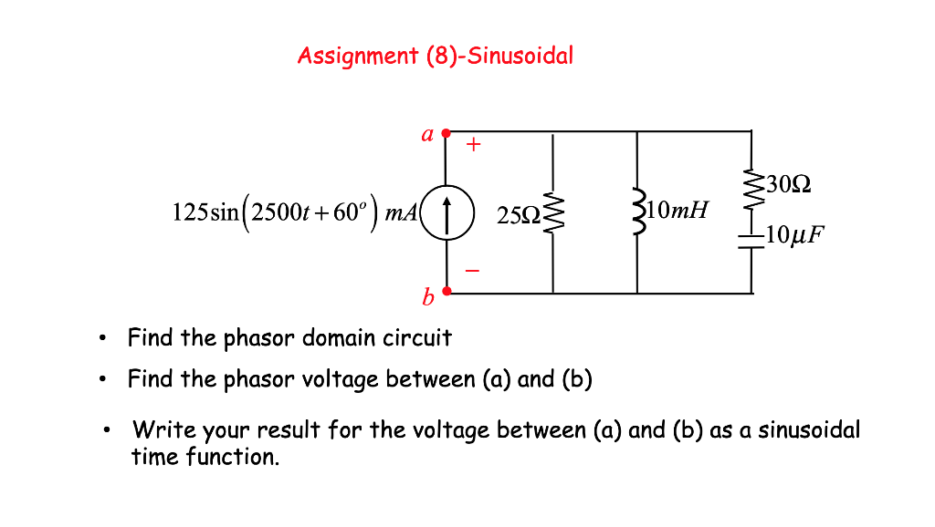 Assignment (8)-Sinusoidal
a
+
302
125sin(2500t +60° ) mA( ↑
(1) 2523
$10MH
Find the phasor domain circuit
Find the phasor voltage between (a) and (b)
Write your result for the voltage between (a) and (b) as a sinusoidal
time function.
