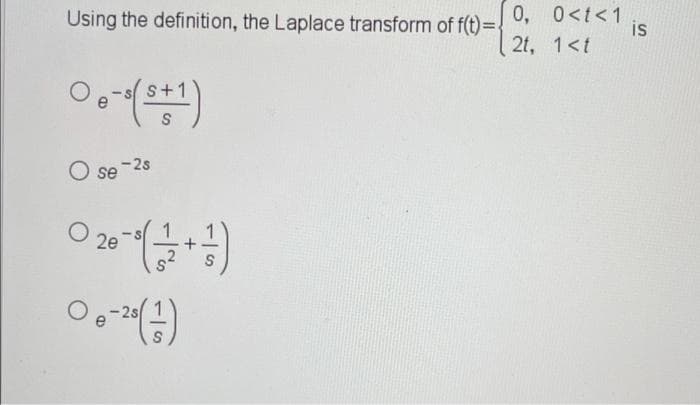 Using the definition, the Laplace transform of f(t)=.
0, 0<t<1
is
2t, 1<t
O se -2s
2e
2s
+
