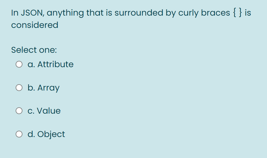 In JSON, anything that is surrounded by curly braces { } is
considered
Select one:
a. Attribute
b. Array
c. Value
d. Object
