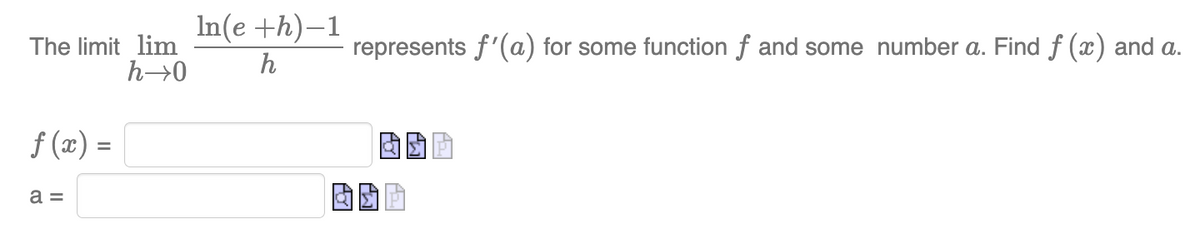 The limit lim
h→0
f(x) =
a =
In(e +h)-1
h
represents f'(a) for some function f and some number a. Find ƒ (x) and a.