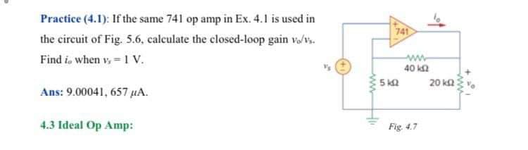Practice (4.1): If the same 741 op amp in Ex. 4.1 is used in
741
the circuit of Fig. 5.6, calculate the closed-loop gain vo/v.
Find is when v, =
ww
40 ka
20 k2
Ans: 9.00041, 657 µA.
4.3 Ideal Op Amp:
Fig. 4.7
ww
