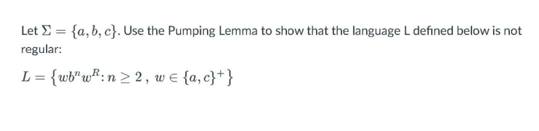 Let Σ
{a, b, c}. Use the Pumping Lemma to show that the language L defined below is not
regular:
L = {wb"wR:n > 2, w e {a, c}+}
