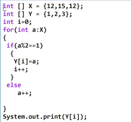 int [] X =
int [] Y = {1,2,3};
int i=0;
for(int a:X)
{
if(a%2==1)
{
Y[i]=a;
{12,15,12};
i++;
}
else
a++;
}
System.out.print(Y[i]);
