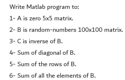 Write Matlab program to:
1- A is zero 5x5 matrix.
2- B is random-numbers 100x100 matrix.
3- C is inverse of B.

