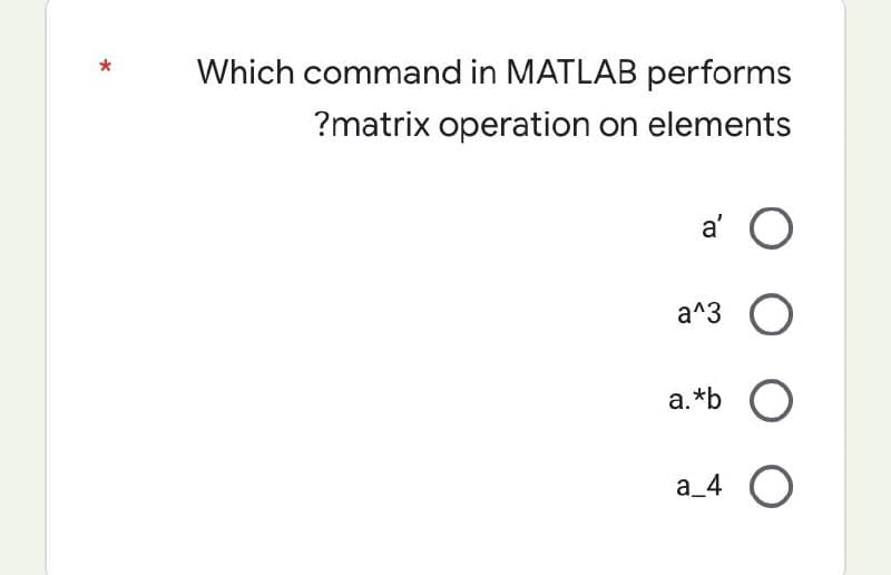 Which command in MATLAB performs
?matrix operation on elements
a' O
a^3
O
a. *b
O
a_4 O