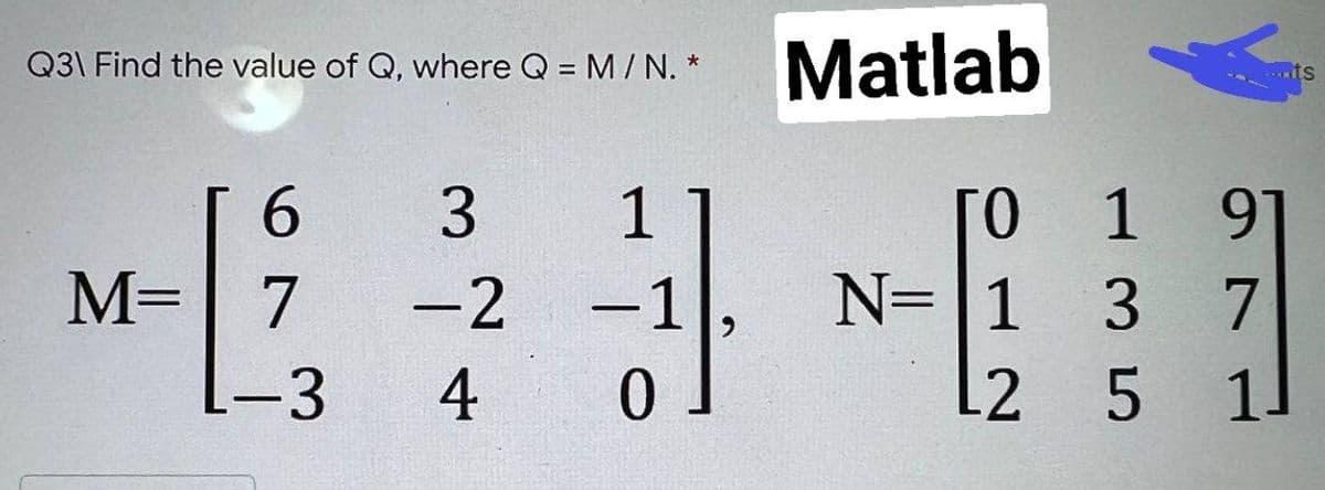 Q3\ Find the value of Q, where Q = M/N. *
6
3
1
M= 7 -2
-1
-3
4 0
Matlab
Го
N=1
L2
ссон
1
3
5
9
7
1]