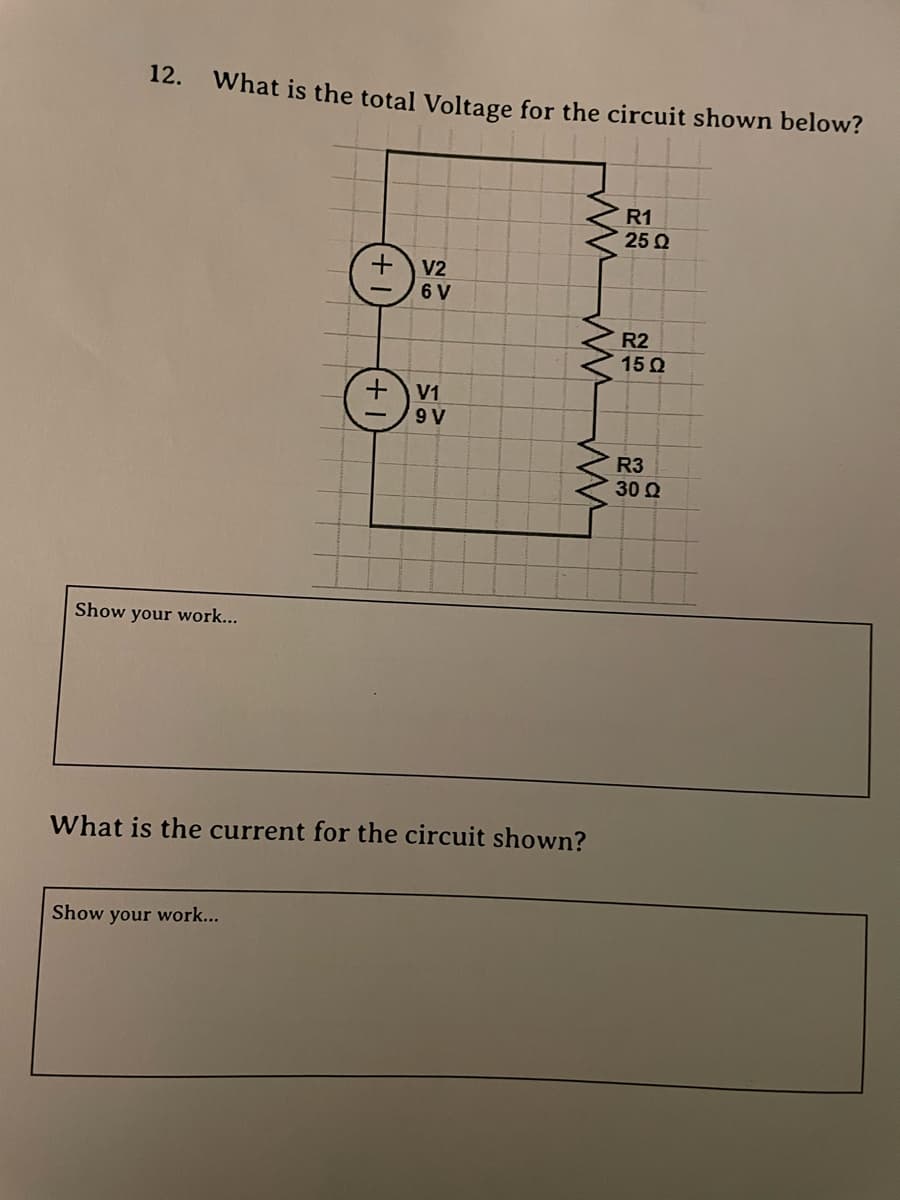 12.
What is the total Voltage for the circuit shown below?
R1
25 Q
V2
6 V
V1
9 V
wwwwww
Show your work...
What is the current for the circuit shown?
Show your work...
R2
15Q
R3
30 Q