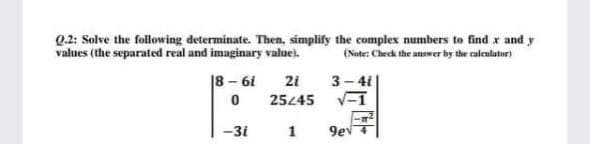 Q.2: Solve the following determinate. Then, simplify the complex numbers to find x and y
values (the separated real and imaginary value).
(Nate: Check the anwer by the caleutator)
18 – 61
21
3- 41
25445
V-1
-3i
1
9ev
