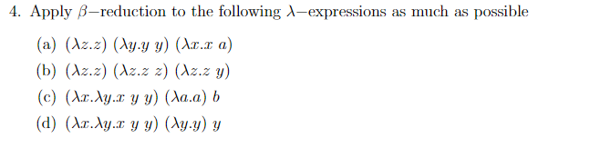 4. Apply B-reduction to the following A-expressions as much as possible
(a) (Az.z) (Ay.y y) (Ar.x a)
(b) (Az.z) (Az.z z) (Az.z y)
(c) (Ar.Ay.r y y) (Aa.a) b
(d) (Ar.Ay.r y y) (Ay.y) y
