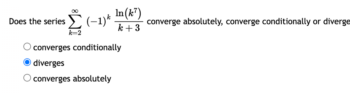 Does the series (-1)k converge absolutely, converge conditionally or diverge
In (k7)
k+ 3
∞
k=2
converges conditionally
diverges
converges absolutely