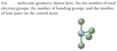 For
molecular geometry shown here, list the number of total
electron groups, the number of bonding groups, and the number
of lone pairs on the central atom.
