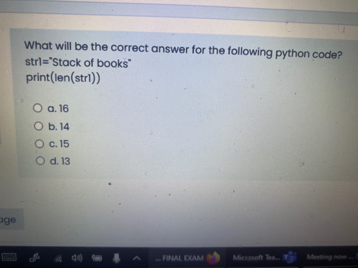 What will be the correct answer for the following python code?
strl="Stack of books"
print(len(stri))
O a. 16
O b. 14
O c. 15
O d. 13
age
FINAL EXAM
Microsoft Tea..
Meeting now .
...

