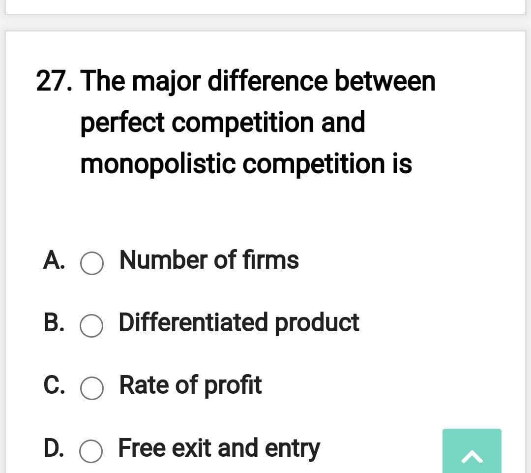 27. The major difference between
perfect competition and
monopolistic competition is
A. O Number of firms
В.
Differentiated product
C. O Rate of profit
D. O Free exit and entry
