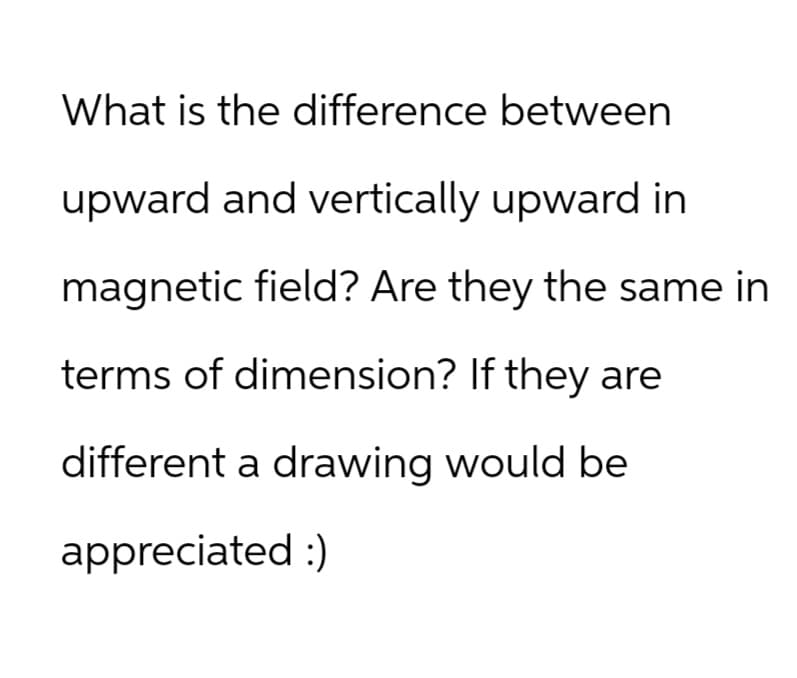 What is the difference between
upward and vertically upward in
magnetic field? Are they the same in
terms of dimension? If they are
different a drawing would be
appreciated :)