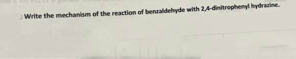 :Write the mechanism of the reaction of benzaldehyde with 2,4-dinitrophenyl hydrazine.