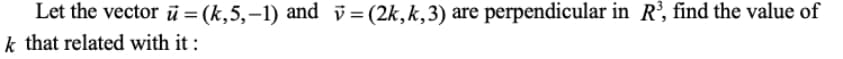 Let the vector ū = (k,5,–1) and i = (2k,k,3) are perpendicular in R’, find the value of
k that related with it :
