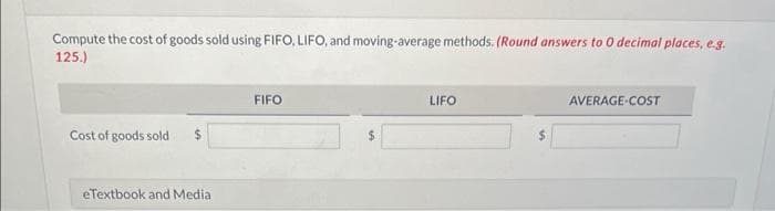 Compute the cost of goods sold using FIFO, LIFO, and moving-average methods. (Round answers to 0 decimal places, e.g.
125.)
Cost of goods sold $
eTextbook and Media
FIFO
LIFO
AVERAGE-COST