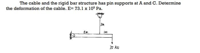 The cable and the rigid bar structure has pin supports at A and C. Determine
the deformation of the cable. E= 73.1 x 10⁹ Pa.
2m
3m
IM
75 KU
