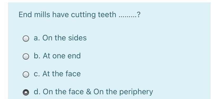 End mills have cutting teeth
..?
O a. On the sides
O b. At one end
O c. At the face
d. On the face & On the periphery
