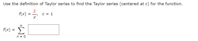 Use the definition of Taylor series to find the Taylor series (centered at c) for the function.
f(x) = -
C = 1
Σ
f(x) =
n = 0

