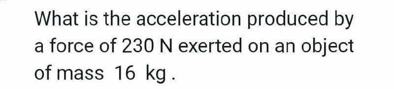 What is the
acceleration produced by
a force of 230 N exerted on an object
of mass 16 kg.