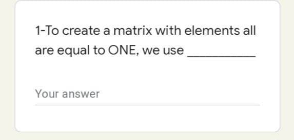 1-To create a matrix with elements all
are equal to ONE, we use
Your answer