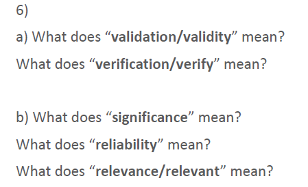 6)
a) What does "validation/validity" mean?
What does "verification/verify" mean?
b) What does "significance" mean?
What does "reliability" mean?
What does "relevance/relevant" mean?
