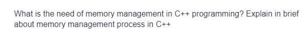 What is the need of memory management in C++ programming? Explain in brief
about memory management process in C++