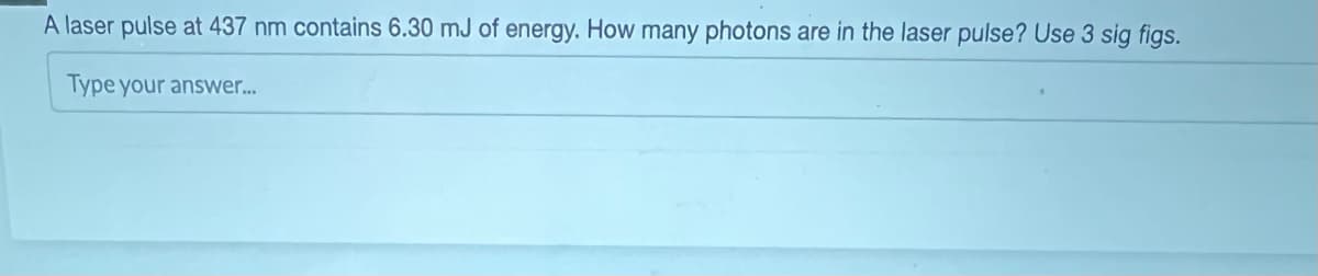 A laser pulse at 437 nm contains 6.30 mJ of energy. How many photons are in the laser pulse? Use 3 sig figs.
Type your answer...