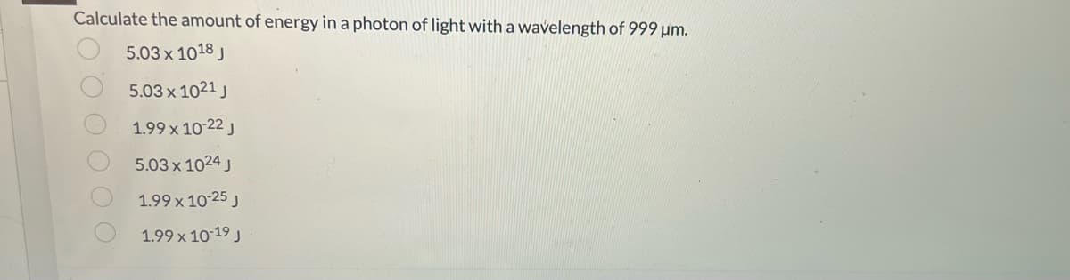 Calculate the amount of energy in a photon of light with a wavelength of 999 μm.
5.03 x 1018 J
5.03 x 1021 J
1.99 x 10-22 J
5.03 x 1024 J
1.99 x 10-25 J
1.99 x 10-19 J
O