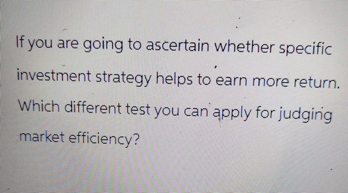 If you are going to ascertain whether specific
investment strategy helps to earn more return.
Which different test you can apply for judging
market efficiency?