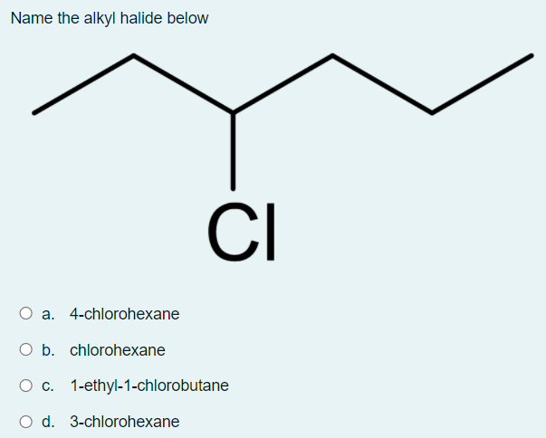 Name the alkyl halide below
CI
a. 4-chlorohexane
O b. chlorohexane
O c. 1-ethyl-1-chlorobutane
O d. 3-chlorohexane
