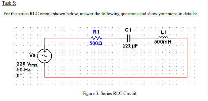 Task 5:
For the series RLC circuit shown below, answer the following questions and show your steps in details:
R1
L1
5000
500mH
220μF
Vs
220 Vrms.
50 Hz
Figure 3: Series RLC Circuit
