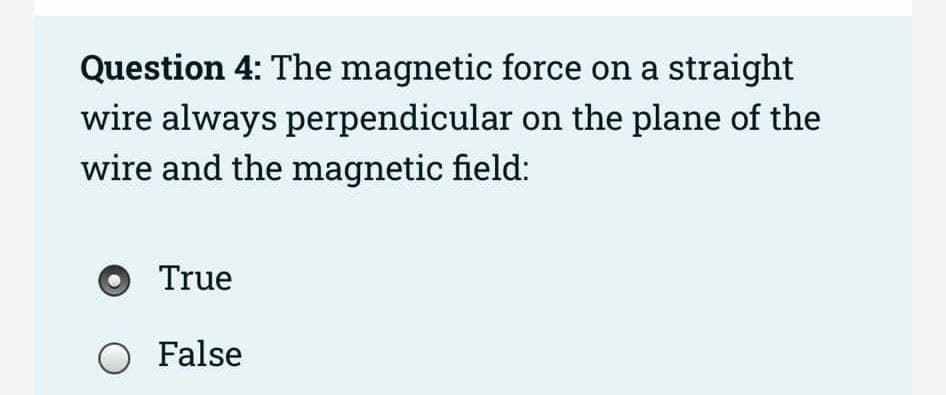 Question 4: The magnetic force on a straight
wire always perpendicular on the plane of the
wire and the magnetic field:
True
O False
