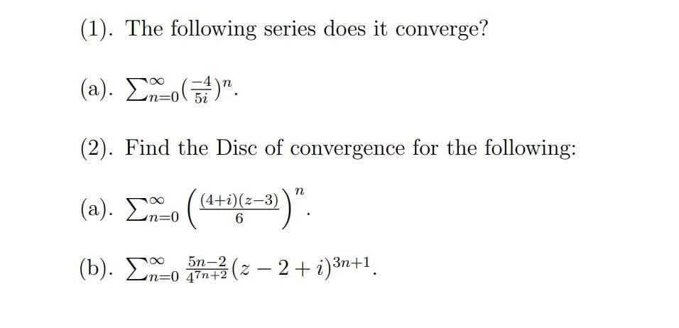 (1). The following series does it converge?
(a). Σ(5)".
o(54)”.
=0 5i
(2). Find the Disc of convergence for the following:
(a). Σ ((4+5)(2-3))".
6
(b). Σ-05-²2 (z − 2 + i)³n+1.