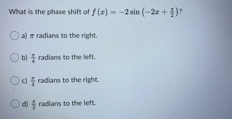 What is the phase shift of f (x) = -2 sin (-2 + )?
%D
O a) T radians to the right.
O b) 4 radians to the left.
O c) 7 radians to the right.
d) 7 radians to the left.
